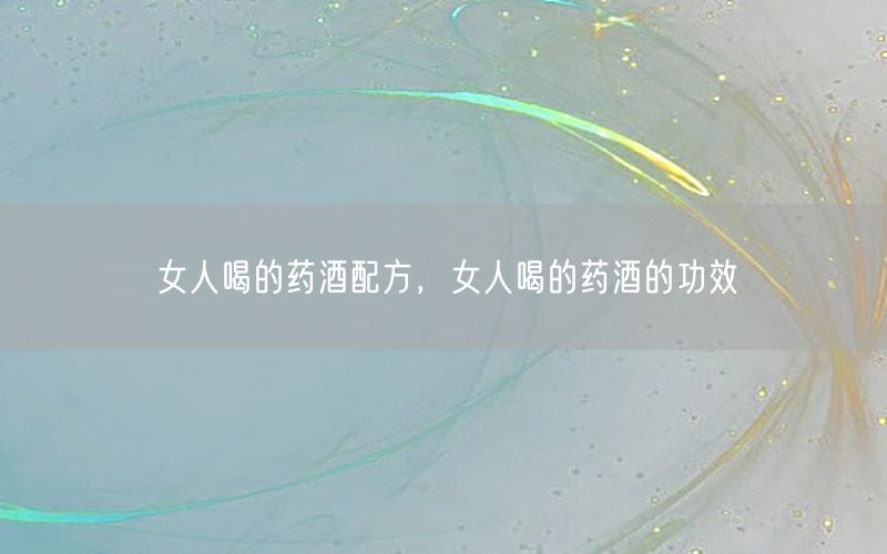 女人喝的药酒配方，女人喝的药酒的功效