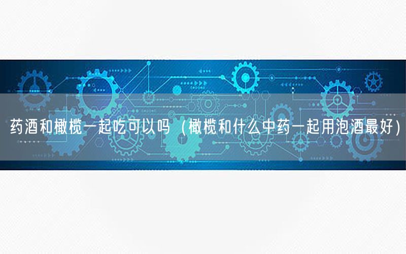 药酒和橄榄一起吃可以吗（橄榄和什么中药一起用泡酒最好）