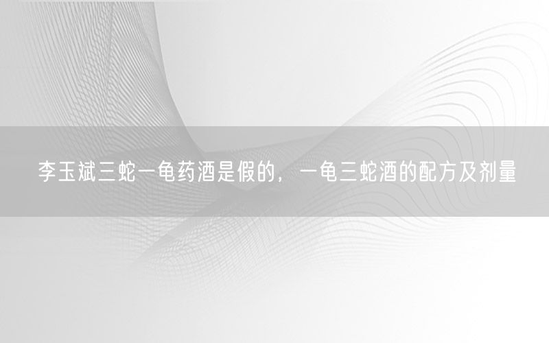 李玉斌三蛇一龟药酒是假的，一龟三蛇酒的配方及剂量