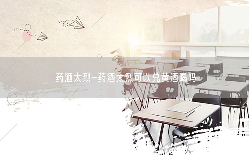 药酒太烈-药酒太烈可以兑黄酒喝吗