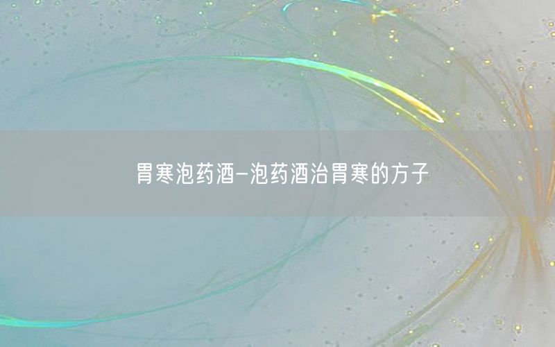 胃寒泡药酒-泡药酒治胃寒的方子