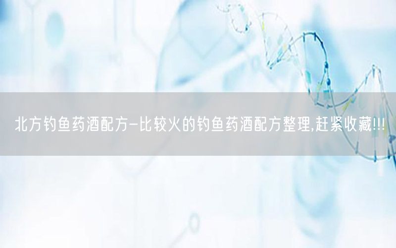 北方钓鱼药酒配方-比较火的钓鱼药酒配方整理,赶紧收藏!!!
