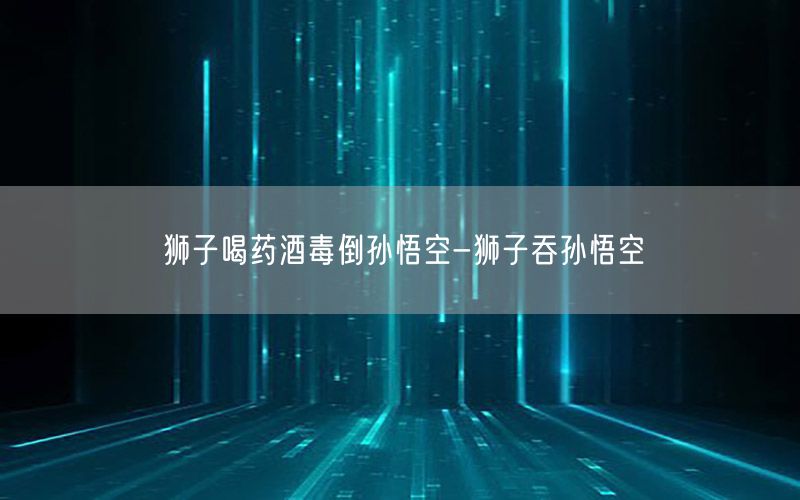 狮子喝药酒毒倒孙悟空-狮子吞孙悟空