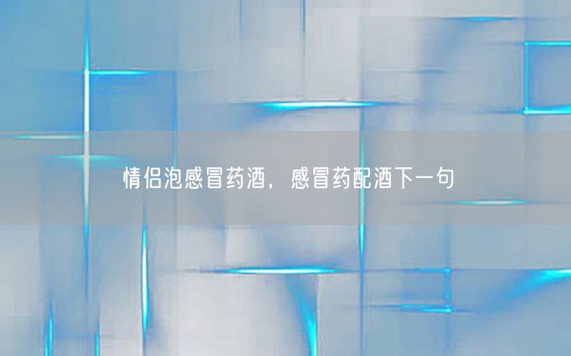 情侣泡感冒药酒，感冒药配酒下一句