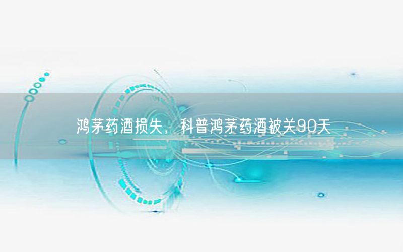 鸿茅药酒损失，科普鸿茅药酒被关90天