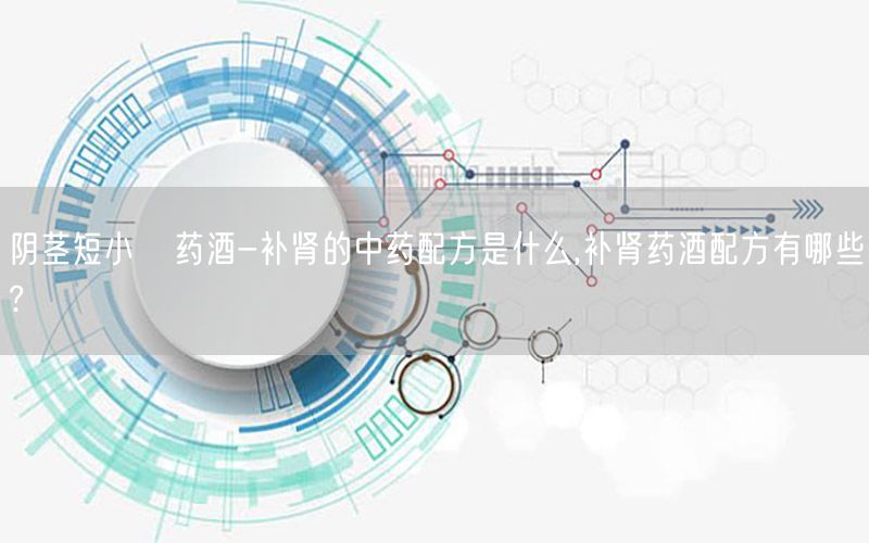 阴茎短小   药酒-补肾的中药配方是什么,补肾药酒配方有哪些?