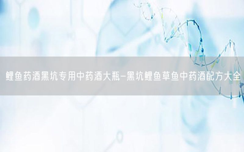 鲤鱼药酒黑坑专用中药酒大瓶-黑坑鲤鱼草鱼中药酒配方大全