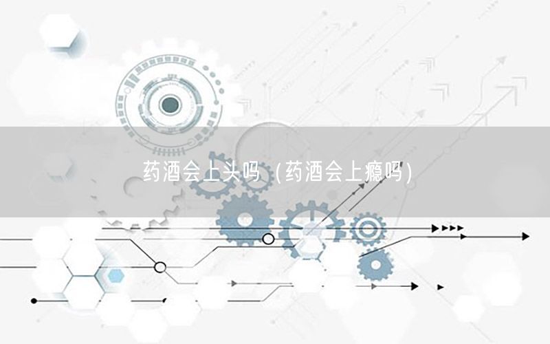 药酒会上头吗（药酒会上瘾吗）