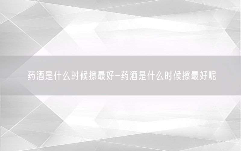 药酒是什么时候擦最好-药酒是什么时候擦最好呢