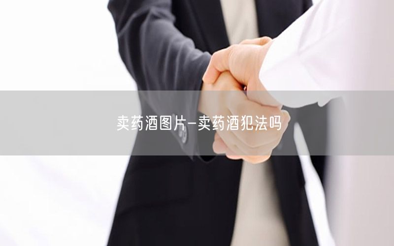 卖药酒图片-卖药酒犯法吗
