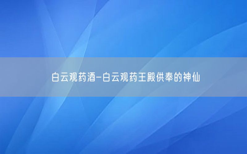 白云观药酒-白云观药王殿供奉的神仙