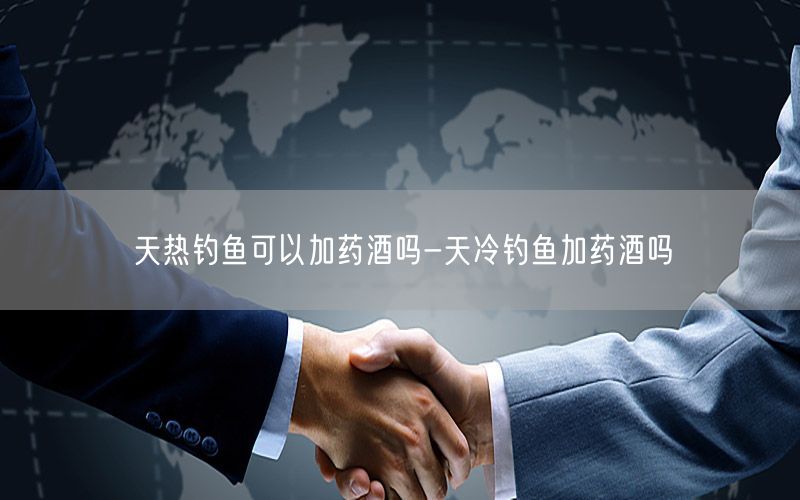 天热钓鱼可以加药酒吗-天冷钓鱼加药酒吗