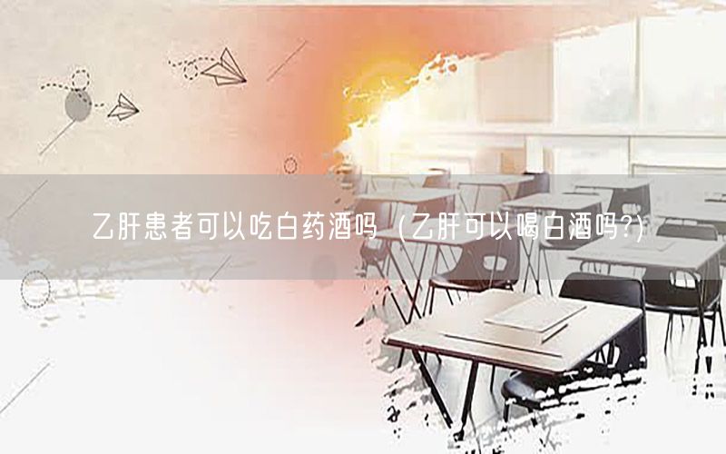 乙肝患者可以吃白药酒吗（乙肝可以喝白酒吗?）