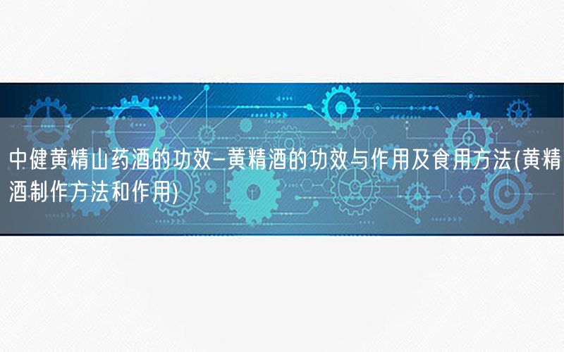 中健黄精山药酒的功效-黄精酒的功效与作用及食用方法(黄精酒制作方法和作用)