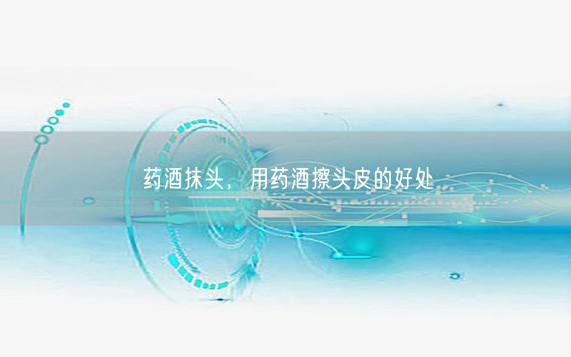 药酒抹头，用药酒擦头皮的好处