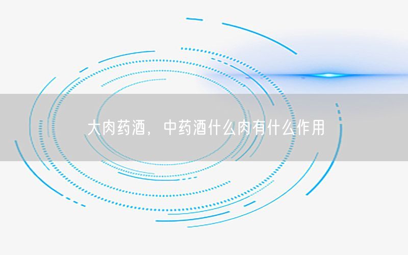 大肉药酒，中药酒什么肉有什么作用