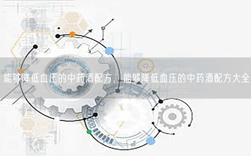 能够降低血压的中药酒配方，能够降低血压的中药酒配方大全