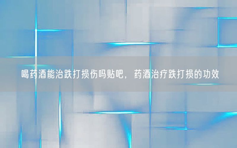 喝药酒能治跌打损伤吗贴吧，药酒治疗跌打损的功效
