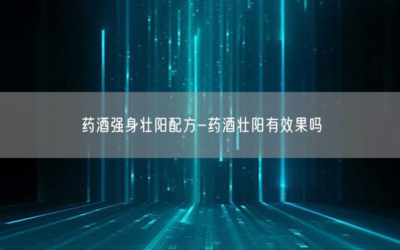 药酒强身壮阳配方-药酒壮阳有效果吗
