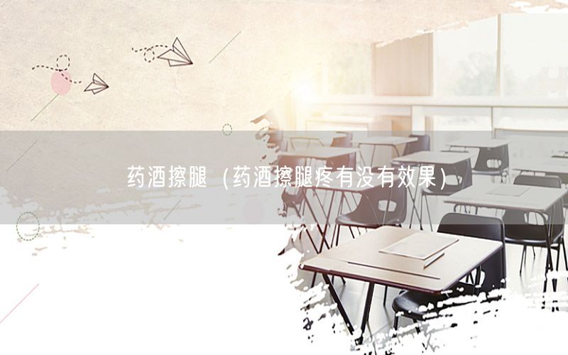 药酒擦腿（药酒擦腿疼有没有效果）