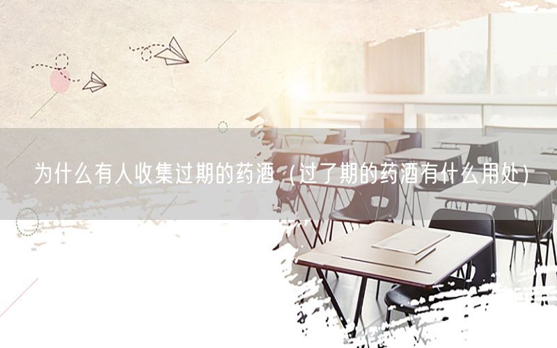 为什么有人收集过期的药酒（过了期的药酒有什么用处）