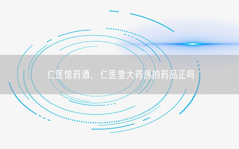 仁医馆药酒，仁医堂大药房的药品正吗