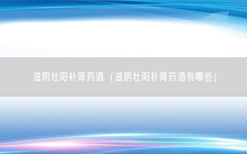 滋阴壮阳补肾药酒（滋阴壮阳补肾药酒有哪些）