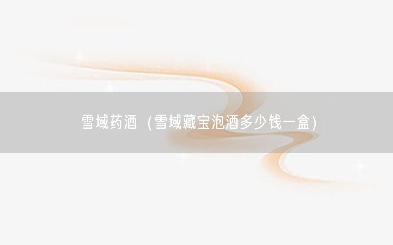 雪域药酒（雪域藏宝泡酒多少钱一盒）