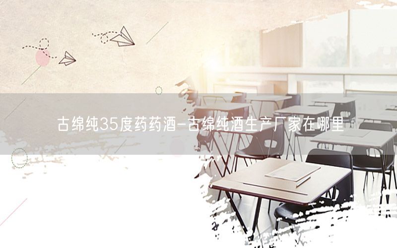 古绵纯35度药药酒-古绵纯酒生产厂家在哪里