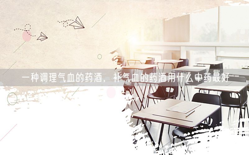 一种调理气血的药酒，补气血的药酒用什么中药最好