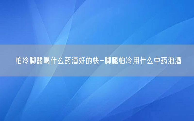 怕冷脚酸喝什么药酒好的快-脚腿怕冷用什么中药泡酒