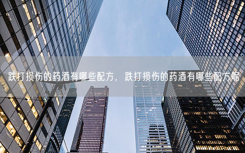 跌打损伤的药酒有哪些配方，跌打损伤的药酒有哪些配方呢