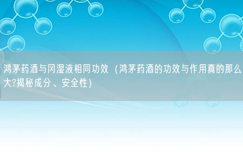 鸿茅药酒与冈湿液相同功效（鸿茅药酒的功效与作用真的那么大?揭秘成分、安全性）