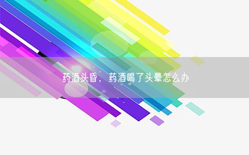 药酒头昏，药酒喝了头晕怎么办