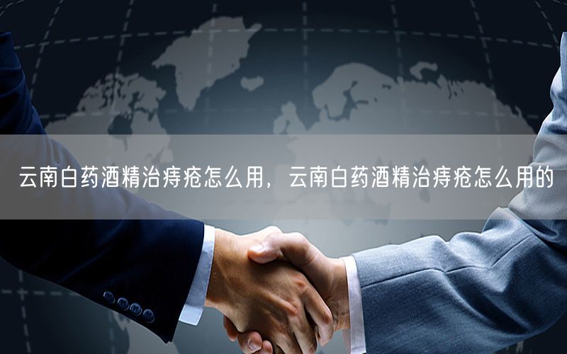 云南白药酒精治痔疮怎么用，云南白药酒精治痔疮怎么用的