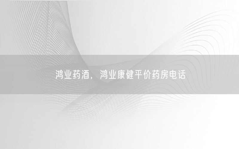 鸿业药酒，鸿业康健平价药房电话