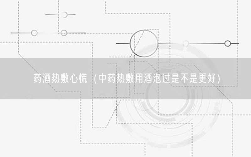 药酒热敷心慌（中药热敷用酒泡过是不是更好）