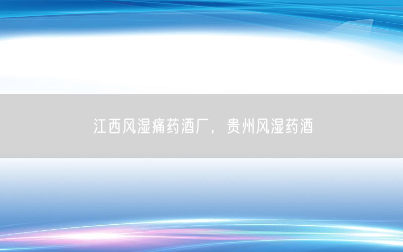 江西风湿痛药酒厂，贵州风湿药酒