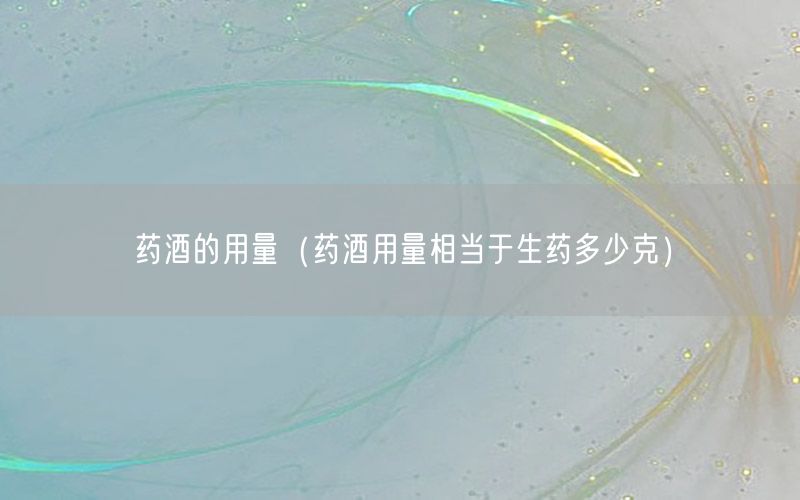 药酒的用量（药酒用量相当于生药多少克）