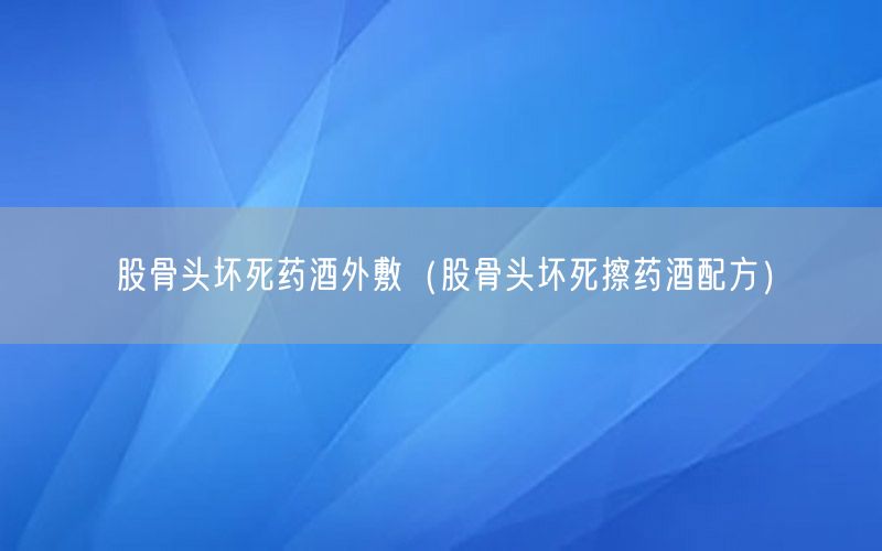 股骨头坏死药酒外敷（股骨头坏死擦药酒配方）