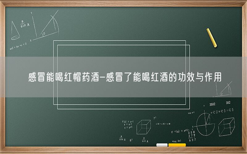 感冒能喝红帽药酒-感冒了能喝红酒的功效与作用