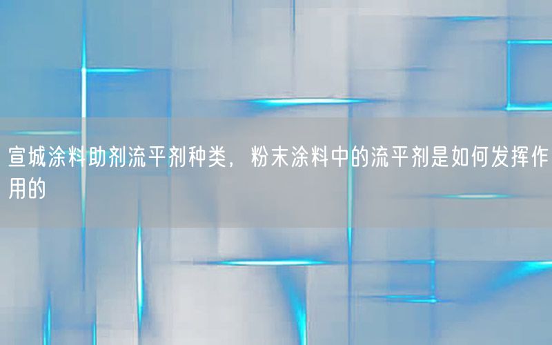 宣城涂料助剂流平剂种类，粉末涂料中的流平剂是如何发挥作用的