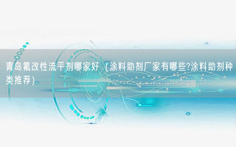 青岛氟改性流平剂哪家好（涂料助剂厂家有哪些?涂料助剂种类推荐）