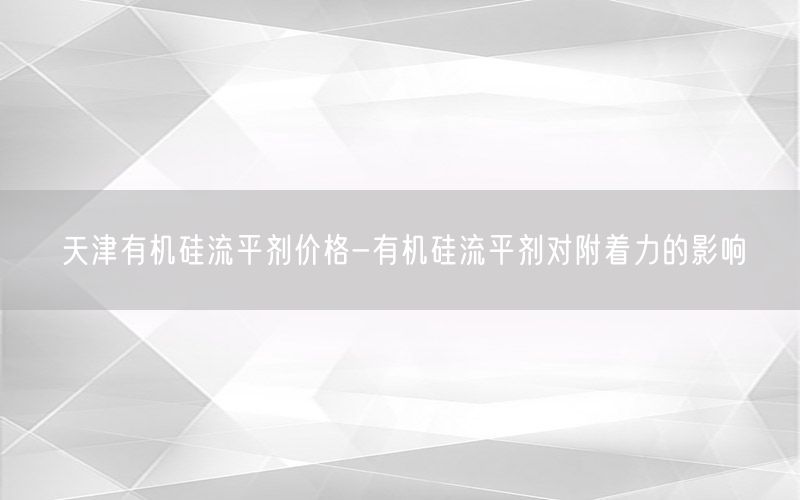 天津有机硅流平剂价格-有机硅流平剂对附着力的影响