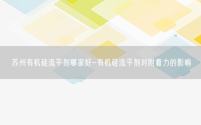 苏州有机硅流平剂哪家好-有机硅流平剂对附着力的影响