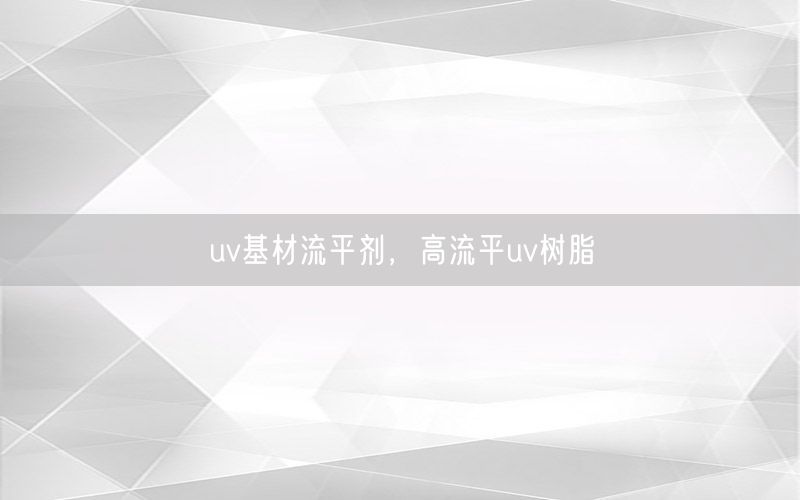 uv基材流平剂，高流平uv树脂