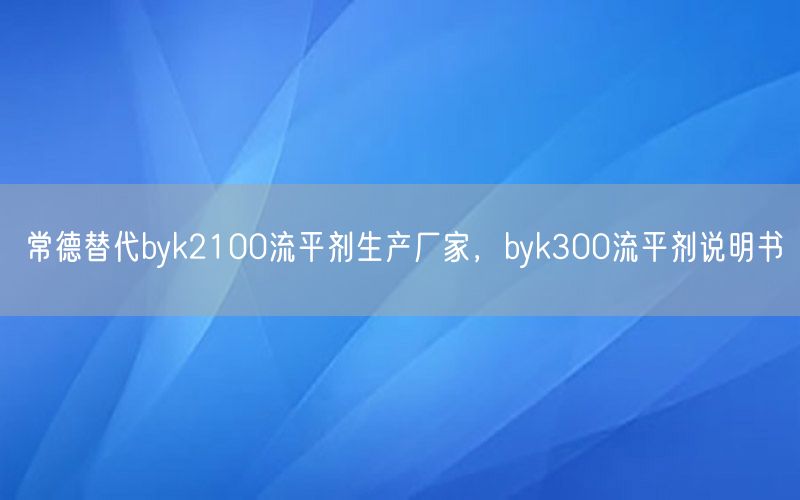 常德替代byk2100流平剂生产厂家，byk300流平剂说明书