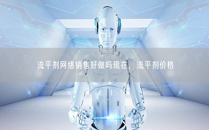 流平剂网络销售好做吗现在，流平剂价格