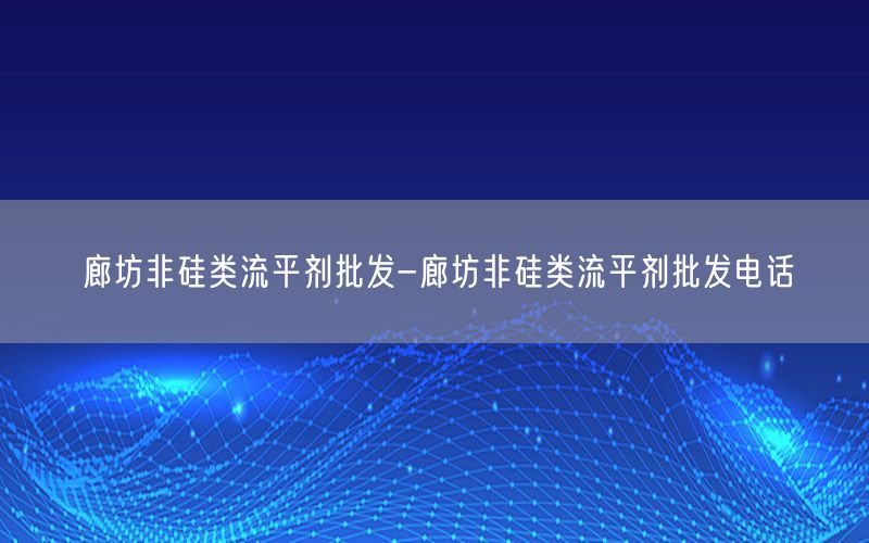 廊坊非硅类流平剂批发-廊坊非硅类流平剂批发电话