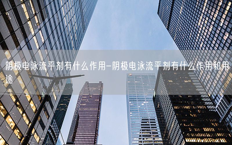 阴极电泳流平剂有什么作用-阴极电泳流平剂有什么作用和用途